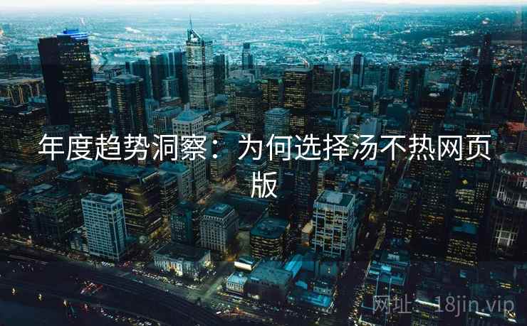 年度趋势洞察：为何选择汤不热网页版