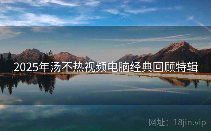 2025年汤不热视频电脑经典回顾特辑
