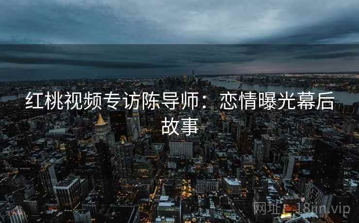 红桃视频专访陈导师：恋情曝光幕后故事