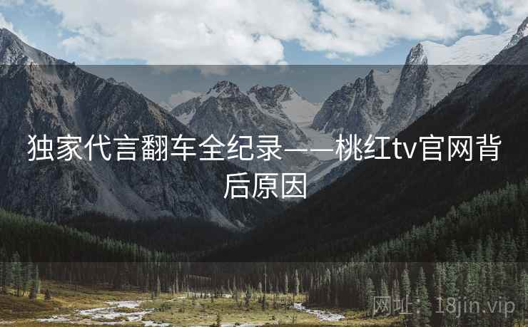 独家代言翻车全纪录——桃红tv官网背后原因