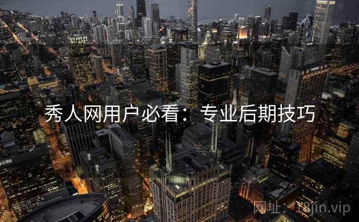 秀人网用户必看：专业后期技巧
