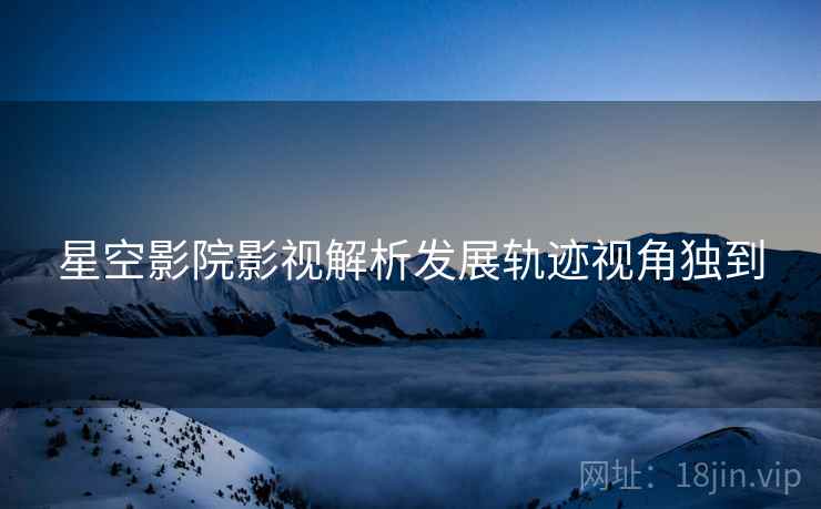 星空影院影视解析发展轨迹视角独到