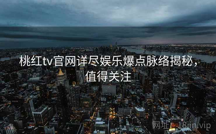 桃红tv官网详尽娱乐爆点脉络揭秘，值得关注