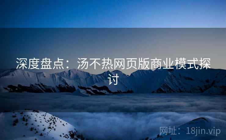 深度盘点：汤不热网页版商业模式探讨