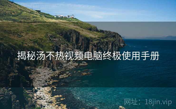 揭秘汤不热视频电脑终极使用手册
