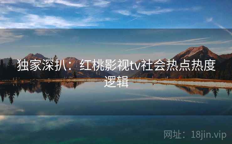 独家深扒：红桃影视tv社会热点热度逻辑