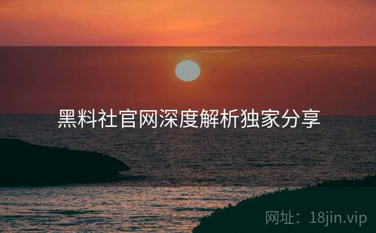 黑料社官网深度解析独家分享