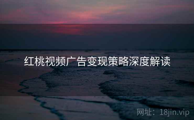 红桃视频广告变现策略深度解读