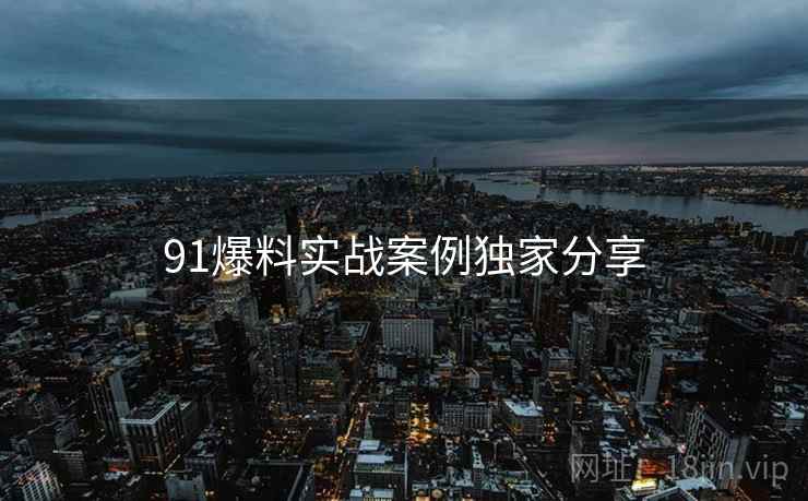 91爆料实战案例独家分享