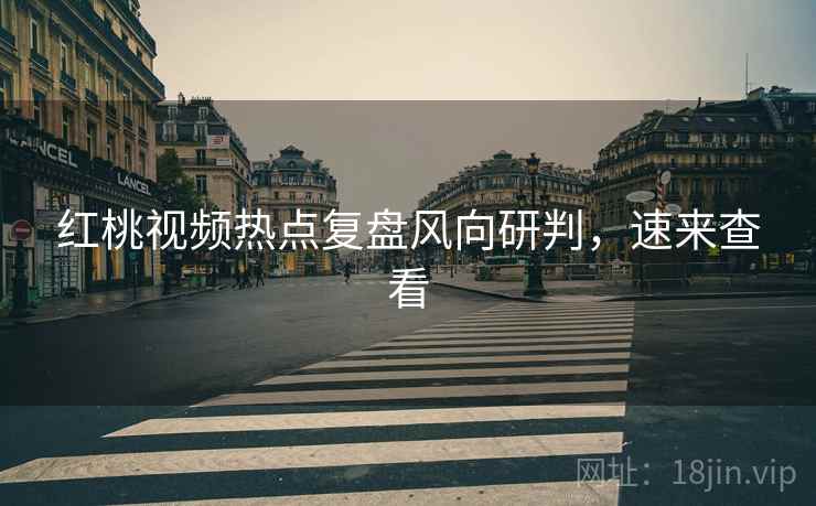 红桃视频热点复盘风向研判，速来查看