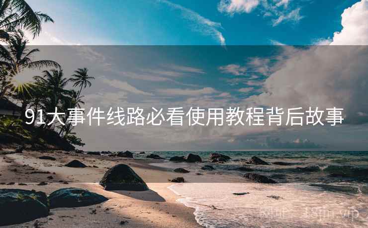 91大事件线路必看使用教程背后故事