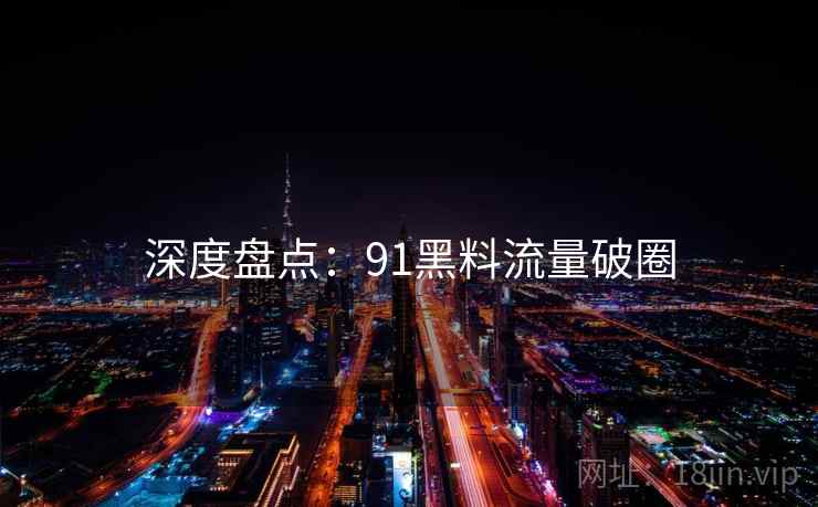 深度盘点：91黑料流量破圈
