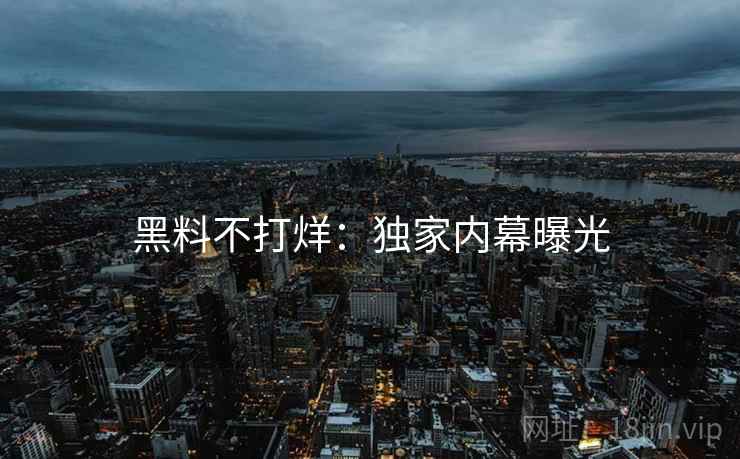黑料不打烊：独家内幕曝光
