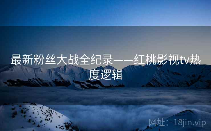 最新粉丝大战全纪录——红桃影视tv热度逻辑