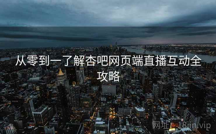 从零到一了解杏吧网页端直播互动全攻略