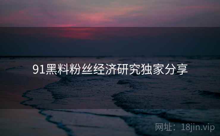 91黑料粉丝经济研究独家分享