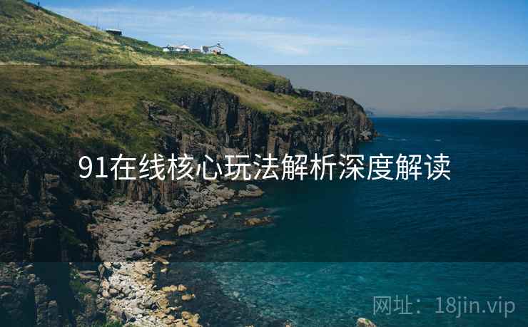91在线核心玩法解析深度解读