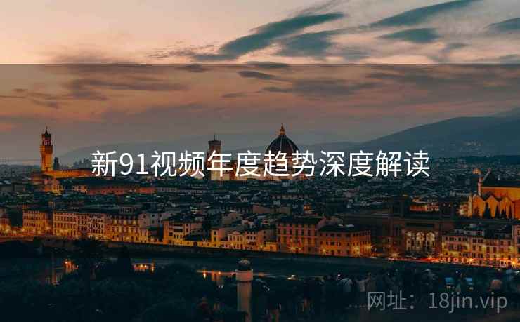 新91视频年度趋势深度解读