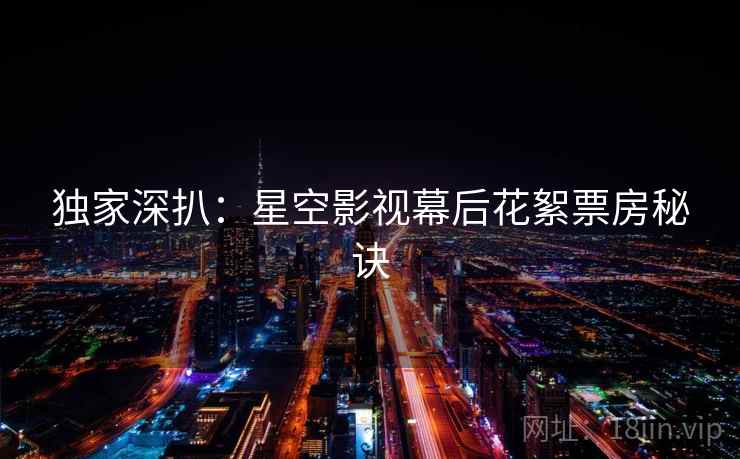 独家深扒：星空影视幕后花絮票房秘诀