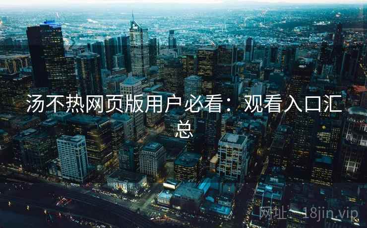 汤不热网页版用户必看：观看入口汇总