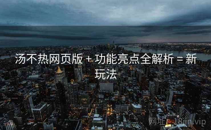 汤不热网页版 + 功能亮点全解析 = 新玩法