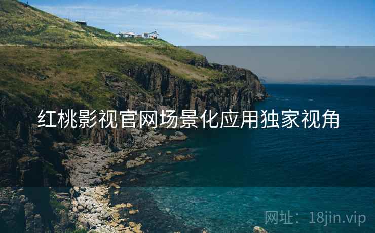 红桃影视官网场景化应用独家视角