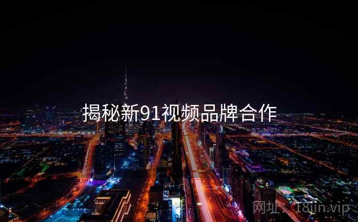 揭秘新91视频品牌合作