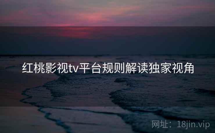 红桃影视tv平台规则解读独家视角