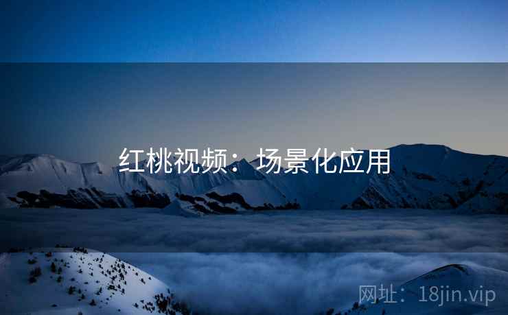 红桃视频：场景化应用
