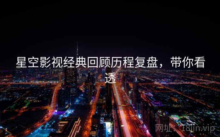 星空影视经典回顾历程复盘，带你看透