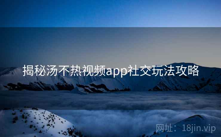 揭秘汤不热视频app社交玩法攻略