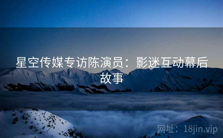 星空传媒专访陈演员：影迷互动幕后故事