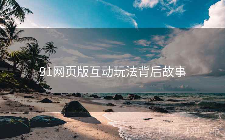 91网页版互动玩法背后故事
