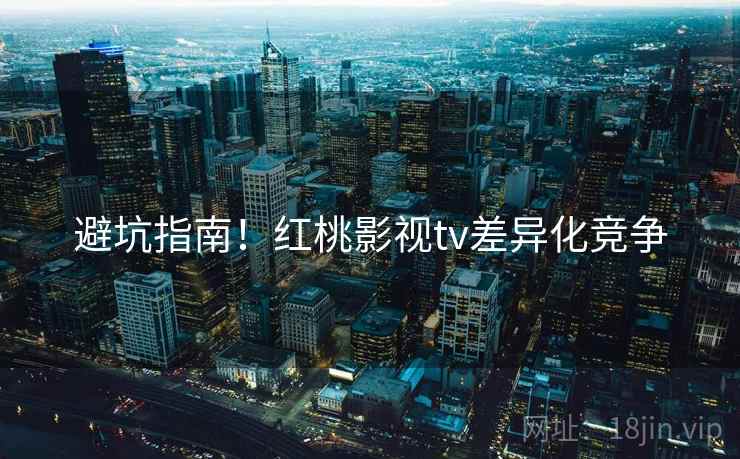 避坑指南！红桃影视tv差异化竞争