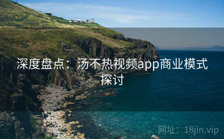 深度盘点：汤不热视频app商业模式探讨