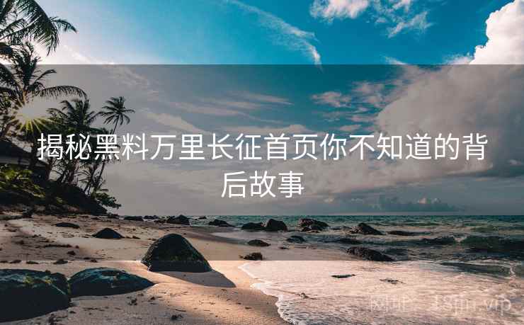 揭秘黑料万里长征首页你不知道的背后故事
