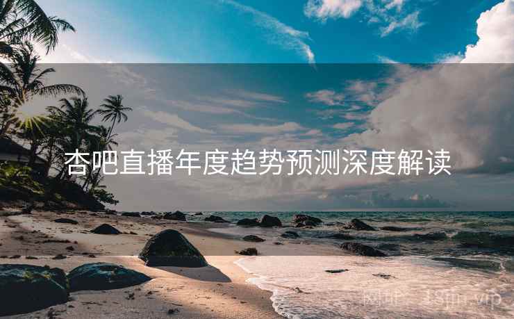 杏吧直播年度趋势预测深度解读