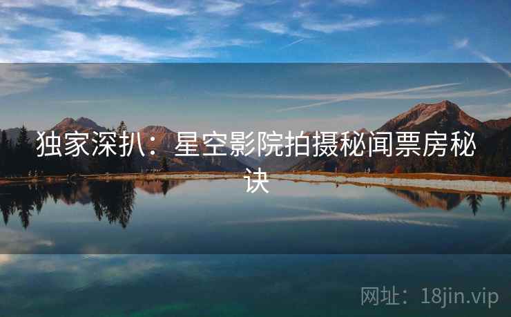 独家深扒：星空影院拍摄秘闻票房秘诀