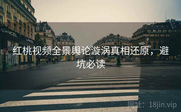 红桃视频全景舆论漩涡真相还原，避坑必读