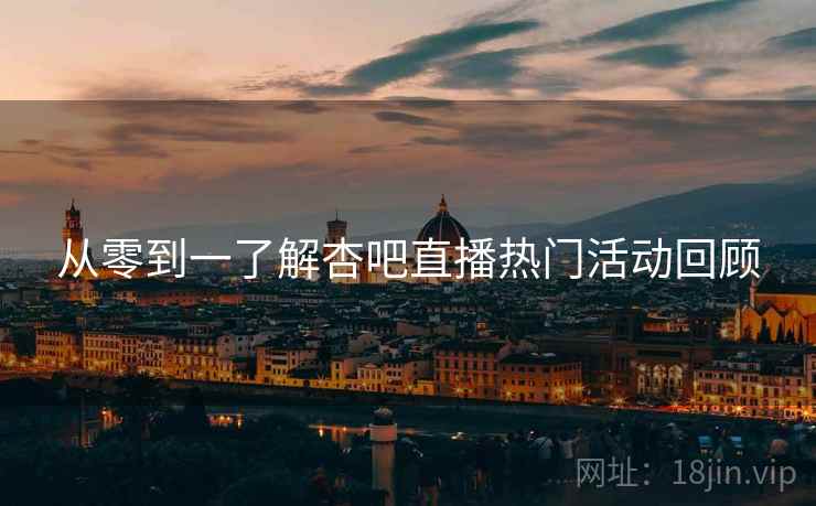从零到一了解杏吧直播热门活动回顾