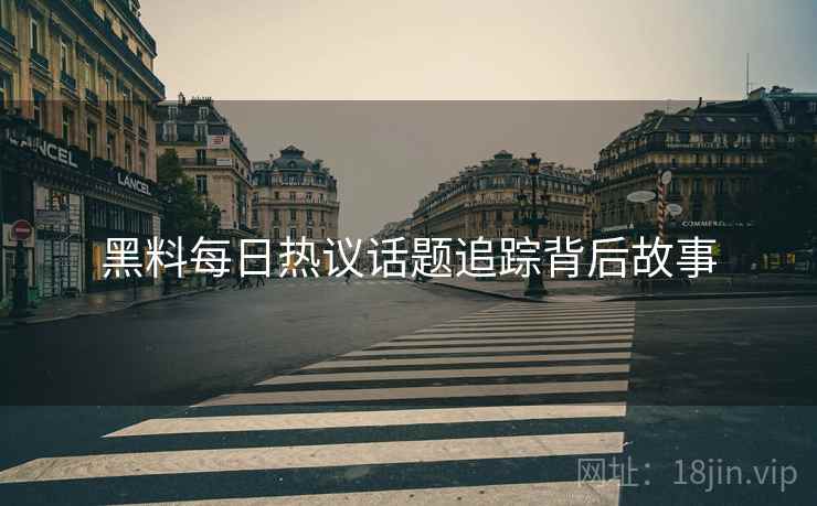 黑料每日热议话题追踪背后故事
