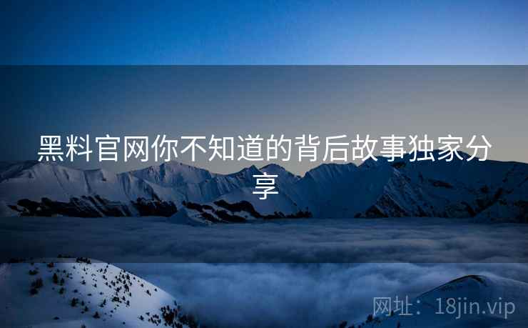 黑料官网你不知道的背后故事独家分享